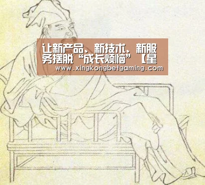 让新产品、新技术、新服务摆脱“成长烦恼”【星空电竞,星空官网,星空竞猜,星空下载】(图3) 星空电竞,星空官网,星空竞猜,星空下载